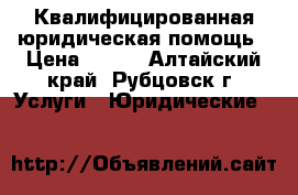 Квалифицированная юридическая помощь › Цена ­ 300 - Алтайский край, Рубцовск г. Услуги » Юридические   